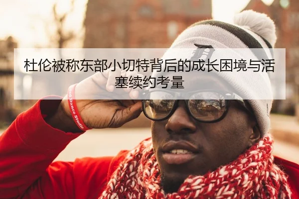 杜伦被称东部小切特背后的成长困境与活塞续约考量