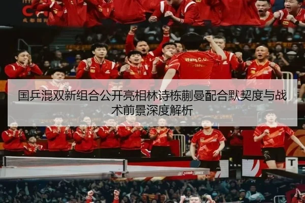 国乒混双新组合公开亮相林诗栋蒯曼配合默契度与战术前景深度解析